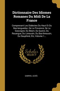 Dictionnaire Des Idiomes Romanes Du Midi De La France: Comprenant Les Dialectes Du Haut Et Du Bas-languedoc, De La Provence, De La Gascogne, Du Béarn, Du Querci, Du Rouergue, Du Limousin, Du Bas-limousin, Du Dauphiné, Etc, Volume 1...