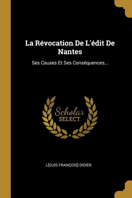 La Révocation De L'édit De Nantes: Ses Causes Et Ses Conséquences...