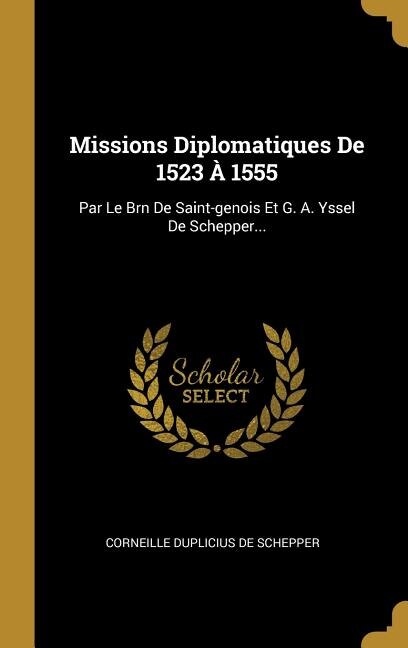 Missions Diplomatiques De 1523 À 1555: Par Le Brn De Saint-genois Et G. A. Yssel De Schepper...