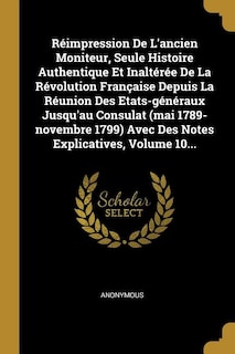 Couverture_Réimpression De L'ancien Moniteur, Seule Histoire Authentique Et Inaltérée De La Révolution Française Depuis La Réunion Des Etats-généraux Jusqu'au Consulat (mai 1789-novembre 1799) Avec Des Notes Explicatives, Volume 10...