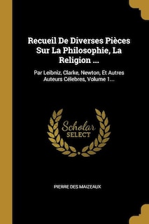 Recueil De Diverses Pièces Sur La Philosophie, La Religion ...: Par Leibniz, Clarke, Newton, Et Autres Auteurs Célebres, Volume 1...