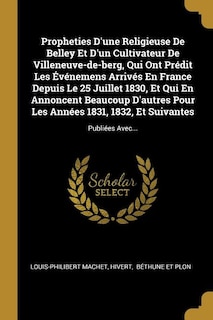 Propheties D'une Religieuse De Belley Et D'un Cultivateur De Villeneuve-de-berg, Qui Ont Prédit Les Événemens Arrivés En France Depuis Le 25 Juillet 1830, Et Qui En Annoncent Beaucoup D'autres Pour Les Années 1831, 1832, Et Suivantes: Publiées Avec...