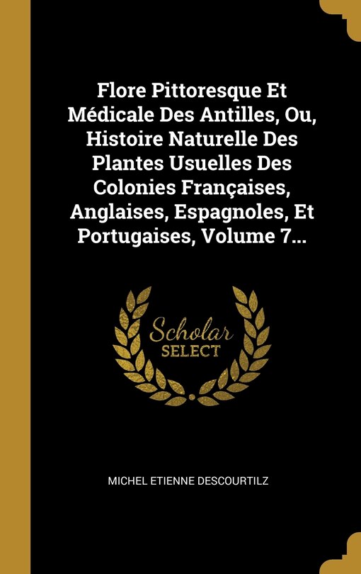 Front cover_Flore Pittoresque Et Médicale Des Antilles, Ou, Histoire Naturelle Des Plantes Usuelles Des Colonies Françaises, Anglaises, Espagnoles, Et Portugaises, Volume 7...