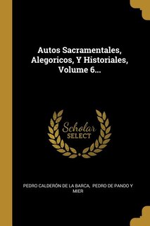 Autos Sacramentales, Alegoricos, Y Historiales, Volume 6...