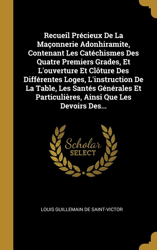 Front cover_Recueil Précieux De La Maçonnerie Adonhiramite, Contenant Les Catéchismes Des Quatre Premiers Grades, Et L'ouverture Et Clôture Des Différentes Loges, L'instruction De La Table, Les Santés Générales Et Particulières, Ainsi Que Les Devoirs Des...