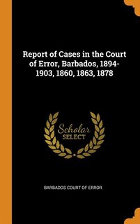 Report of Cases in the Court of Error, Barbados, 1894-1903, 1860, 1863, 1878