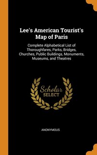 Lee's American Tourist's Map of Paris: Complete Alphabetical List of Thoroughfares, Parks, Bridges, Churches, Public Buildings, Monuments,