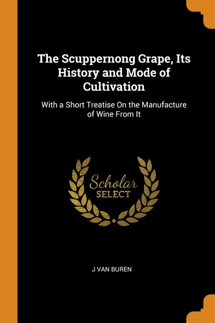 The Scuppernong Grape, Its History and Mode of Cultivation: With a Short Treatise On the Manufacture of Wine From It