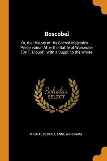 Boscobel: Or, the History of His Sacred Majesties ... Preservation After the Battle of Worcester [By T. Bloun