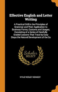 Effective English and Letter Writing: A Practical Drill in the Principles of Grammar and Their Application to Business Forms, Customs and