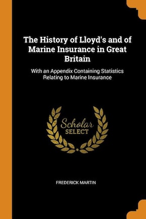 The History of Lloyd's and of Marine Insurance in Great Britain: With an Appendix Containing Statistics Relating to Marine Insurance