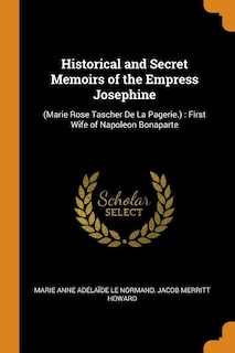 Historical and Secret Memoirs of the Empress Josephine: (Marie Rose Tascher De La Pagerie.) : First Wife of Napoleon Bonaparte