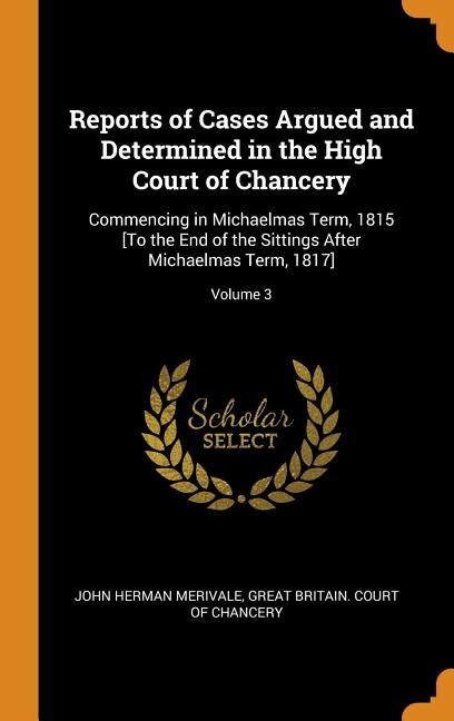 Reports of Cases Argued and Determined in the High Court of Chancery: Commencing in Michaelmas Term, 1815 [To the End of the Sittings After Michaelmas Term, 1817]; Volum