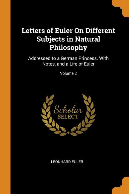 Letters of Euler On Different Subjects in Natural Philosophy: Addressed to a German Princess. With Notes, and a Life of Euler; Volume 2