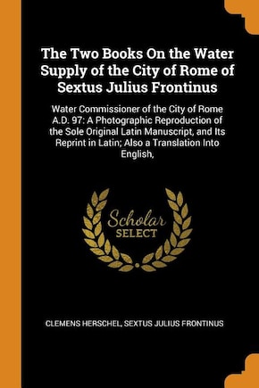 The Two Books On the Water Supply of the City of Rome of Sextus Julius Frontinus: Water Commissioner of the City of Rome A.D. 97: A Photographic Reproduction of the Sole Original La