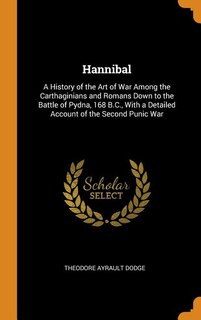Hannibal: A History of the Art of War Among the Carthaginians and Romans Down to the Battle of Pydna, 168 B.C