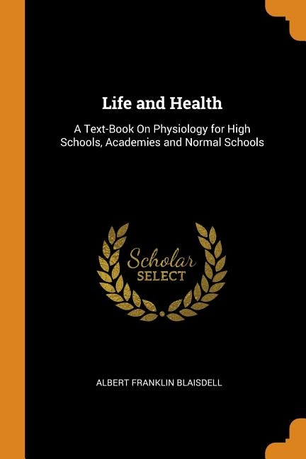 Life and Health: A Text-Book On Physiology for High Schools, Academies and Normal Schools