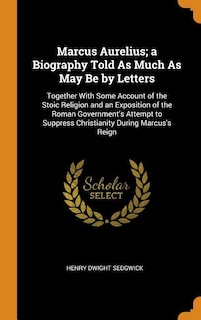 Marcus Aurelius; a Biography Told As Much As May Be by Letters: Together With Some Account of the Stoic Religion and an Exposition of the Roman Government's Attemp