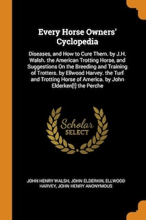 Every Horse Owners' Cyclopedia: Diseases, and How to Cure Them. by J.H. Walsh. the American Trotting Horse, and Suggestions On the