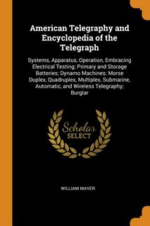 American Telegraphy and Encyclopedia of the Telegraph: Systems, Apparatus, Operation, Embracing Electrical Testing; Primary and Storage Batteries; Dynamo