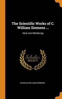 The Scientific Works of C. William Siemens ...: Heat and Metallurgy