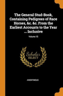 Front cover_The General Stud-Book, Containing Pedigrees of Race Horses, &c. &c. From the Earliest Accounts to the Year ... Inclusive; Volume 15