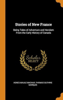 Stories of New France: Being Tales of Adventure and Heroism From the Early History of Canada