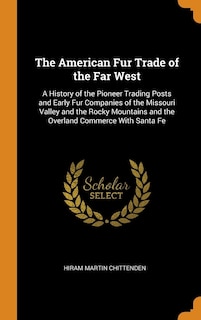 The American Fur Trade of the Far West: A History of the Pioneer Trading Posts and Early Fur Companies of the Missouri Valley and the Rocky