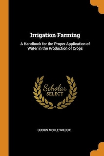 Irrigation Farming: A Handbook for the Proper Application of Water in the Production of Crops