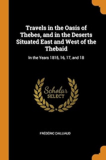 Travels in the Oasis of Thebes, and in the Deserts Situated East and West of the Thebaid: In the Years 1815, 16, 17, and 18