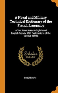 A Naval and Military Technical Dictionary of the French Language: In Two Parts: French-English and English-French; With Explanations of the Various Terms