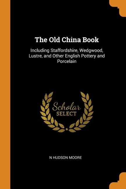 The Old China Book: Including Staffordshire, Wedgwood, Lustre, and Other English Pottery and Porcelain