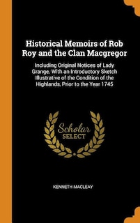 Historical Memoirs of Rob Roy and the Clan Macgregor: Including Original Notices of Lady Grange. With an Introductory Sketch Illustrative of the Conditio