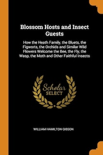 Blossom Hosts and Insect Guests: How the Heath Family, the Bluets, the Figworts, the Orchids and Similar Wild Flowers Welcome the Be