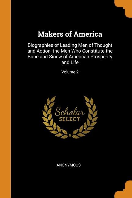 Makers of America: Biographies of Leading Men of Thought and Action, the Men Who Constitute the Bone and Sinew of Amer