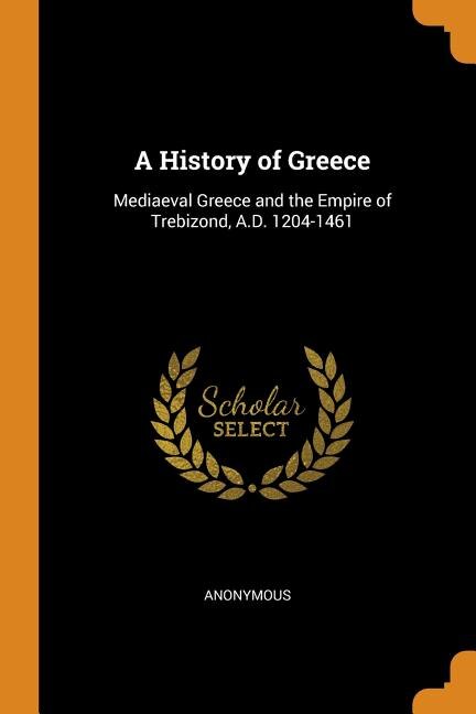 A History of Greece: Mediaeval Greece and the Empire of Trebizond, A.D. 1204-1461