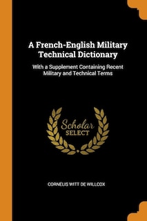 A French-English Military Technical Dictionary: With a Supplement Containing Recent Military and Technical Terms