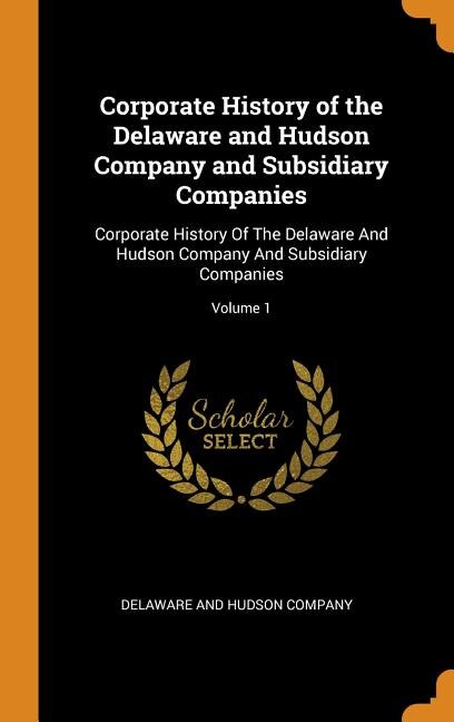 Corporate History of the Delaware and Hudson Company and Subsidiary Companies: Corporate History Of The Delaware And Hudson Company And Subsidiary Companies; Volume 1