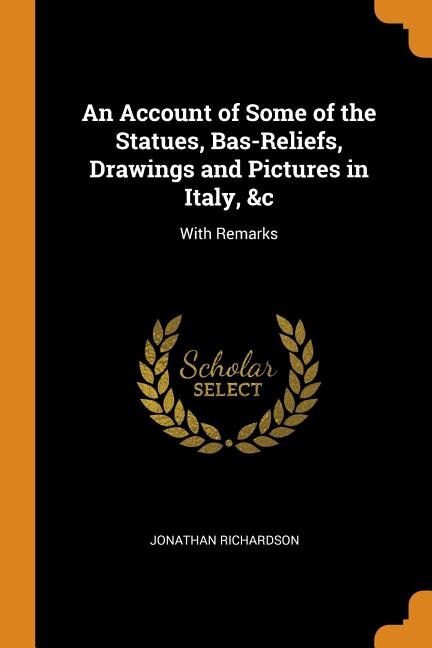 An Account of Some of the Statues, Bas-Reliefs, Drawings and Pictures in Italy, &c: With Remarks