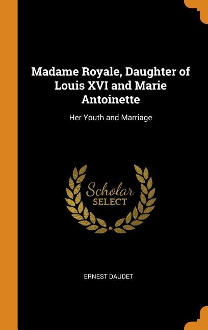 Madame Royale, Daughter of Louis XVI and Marie Antoinette: Her Youth and Marriage