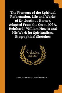 The Pioneers of the Spiritual Reformation. Life and Works of Dr. Justinus Kerner, Adapted From the Germ. [Of A. Reinhard]. William Howitt and His Work for Spiritualism. Biographical Sketches