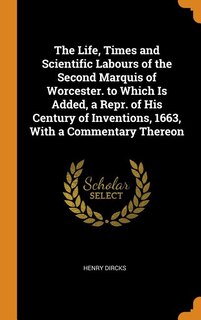 The Life, Times and Scientific Labours of the Second Marquis of Worcester. to Which Is Added, a Repr. of His Century of Inventions, 1663, With a Commentary Thereon