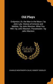 Old Plays: Endymion; Or, the Man in the Moon / by John Lyly. History of Antonio and Mellida / by John Marston.