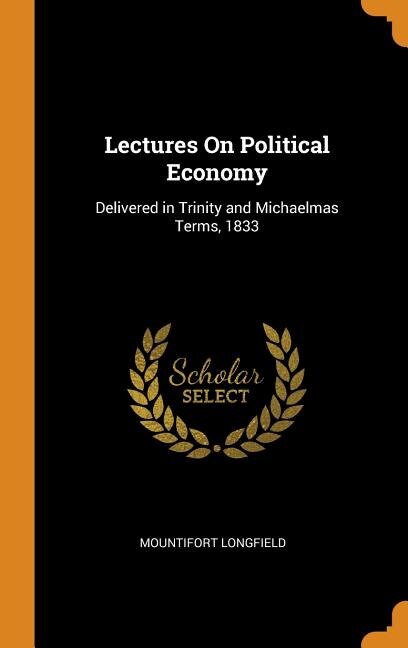 Lectures On Political Economy: Delivered in Trinity and Michaelmas Terms, 1833