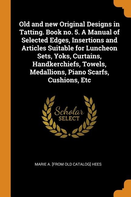Front cover_Old and new Original Designs in Tatting. Book no. 5. A Manual of Selected Edges, Insertions and Articles Suitable for Luncheon Sets, Yoks, Curtains, Handkerchiefs, Towels, Medallions, Piano Scarfs, Cushions, Etc