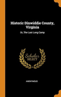 Historic Dinwiddie County, Virginia: Or, The Last Long Camp