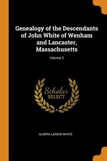Genealogy of the Descendants of John White of Wenham and Lancaster, Massachusetts; Volume 3