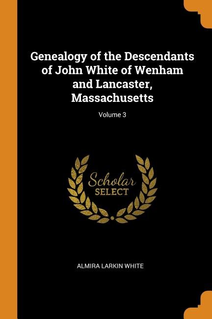 Genealogy of the Descendants of John White of Wenham and Lancaster, Massachusetts; Volume 3