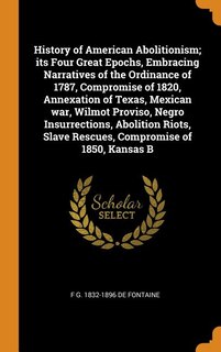 Front cover_History of American Abolitionism; its Four Great Epochs, Embracing Narratives of the Ordinance of 1787, Compromise of 1820, Annexation of Texas, Mexican war, Wilmot Proviso, Negro Insurrections, Abolition Riots, Slave Rescues, Compromise of 1850, Kansas B