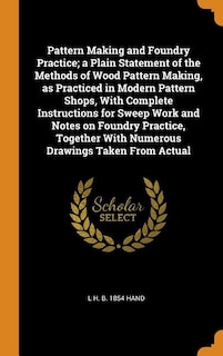 Front cover_Pattern Making and Foundry Practice; a Plain Statement of the Methods of Wood Pattern Making, as Practiced in Modern Pattern Shops, With Complete Instructions for Sweep Work and Notes on Foundry Practice, Together With Numerous Drawings Taken From Actual